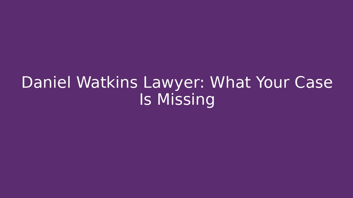 Daniel Watkins Lawyer: What Your Case Is Missing