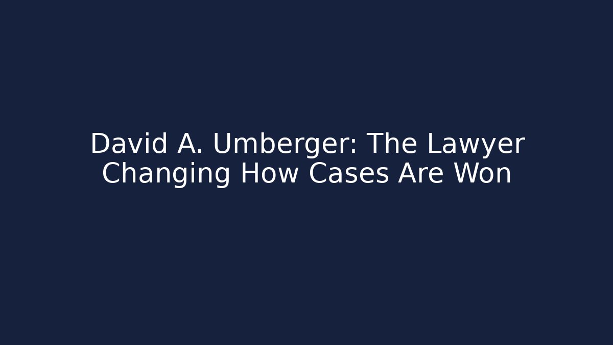 David A. Umberger: The Lawyer Changing How Cases Are Won