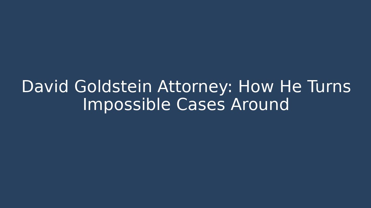 David Goldstein Attorney: How He Turns Impossible Cases Around