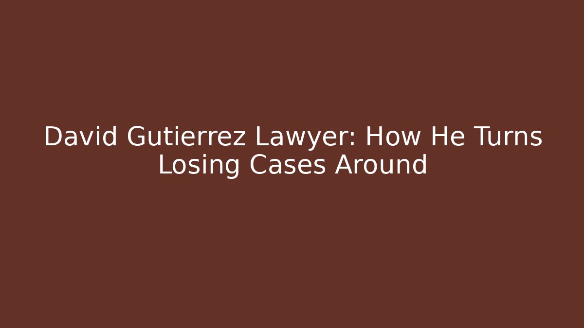 David Gutierrez Lawyer: How He Turns Losing Cases Around