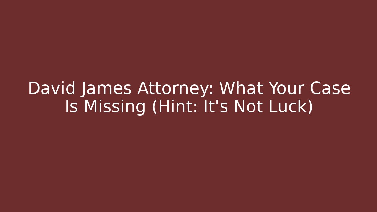 David James Attorney: What Your Case Is Missing (Hint: It's Not Luck)