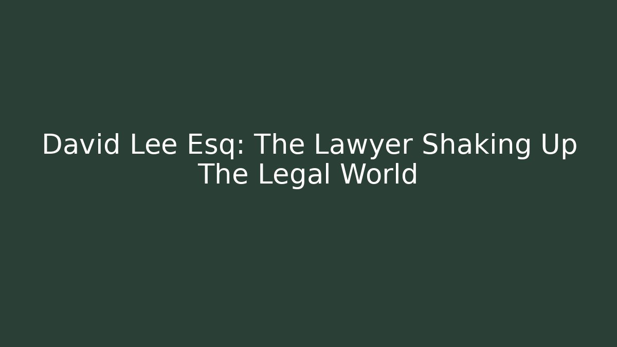 David Lee Esq: The Lawyer Shaking Up The Legal World