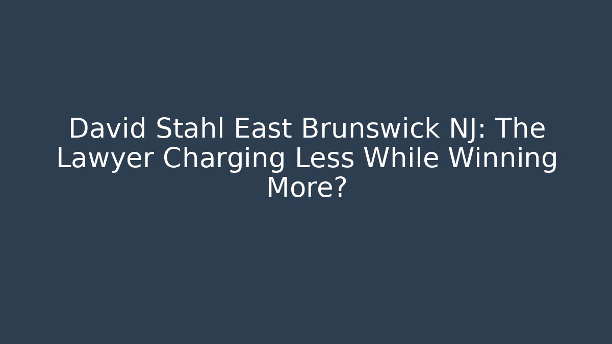 David Stahl East Brunswick NJ: The Lawyer Charging Less While Winning More?