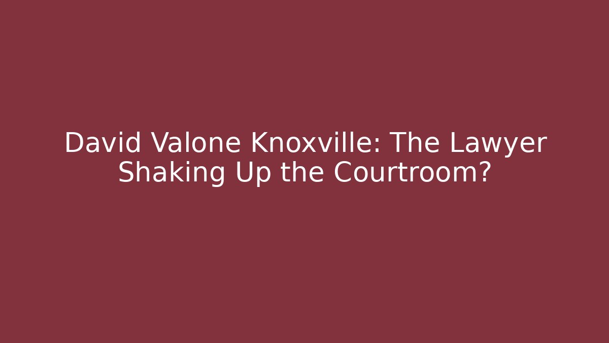 David Valone Knoxville: The Lawyer Shaking Up the Courtroom?