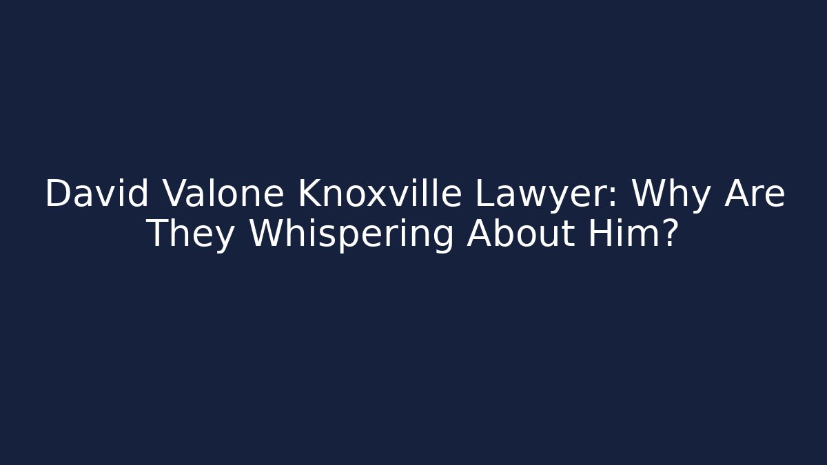 David Valone Knoxville Lawyer: Why Are They Whispering About Him?
