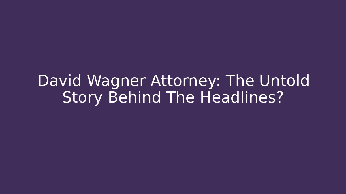 David Wagner Attorney: The Untold Story Behind The Headlines? - WealthxGroup