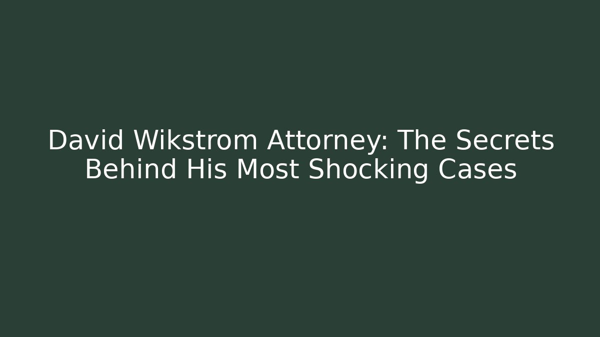 David Wikstrom Attorney: The Secrets Behind His Most Shocking Cases