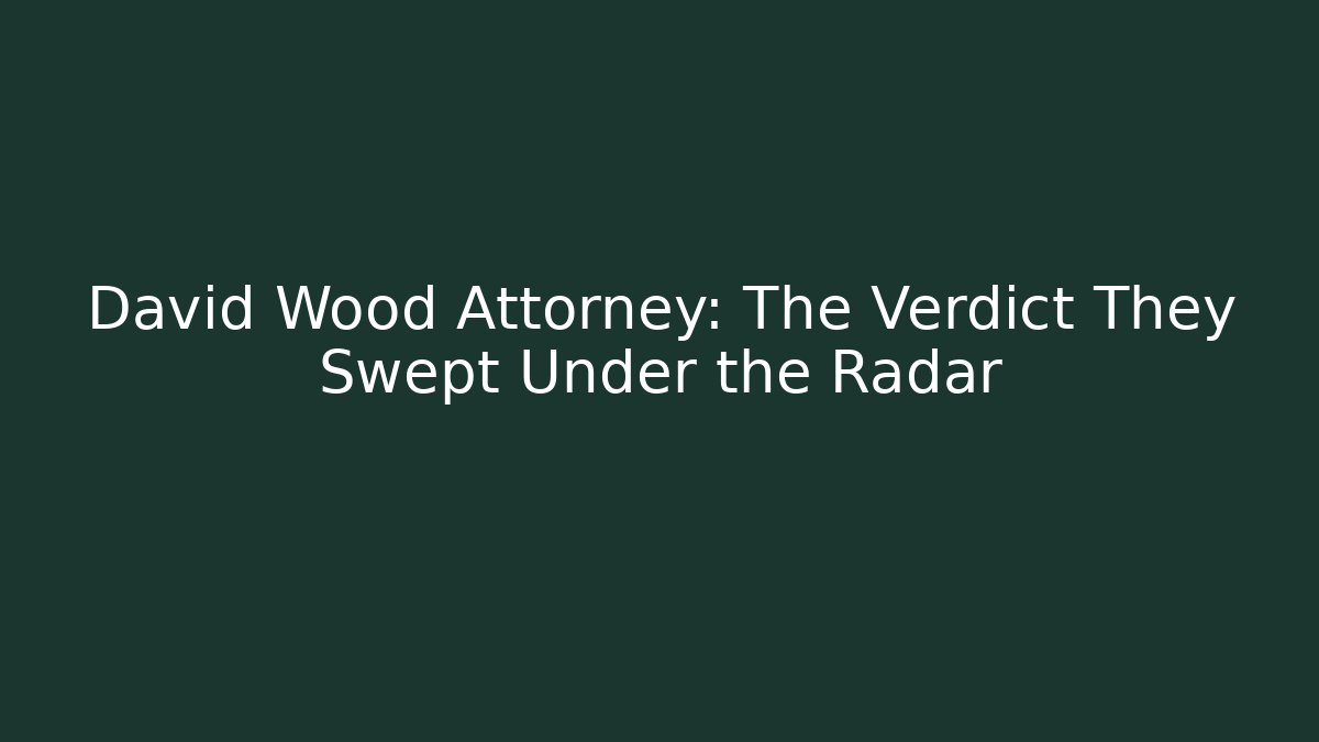 David Wood Attorney: The Verdict They Swept Under the Radar