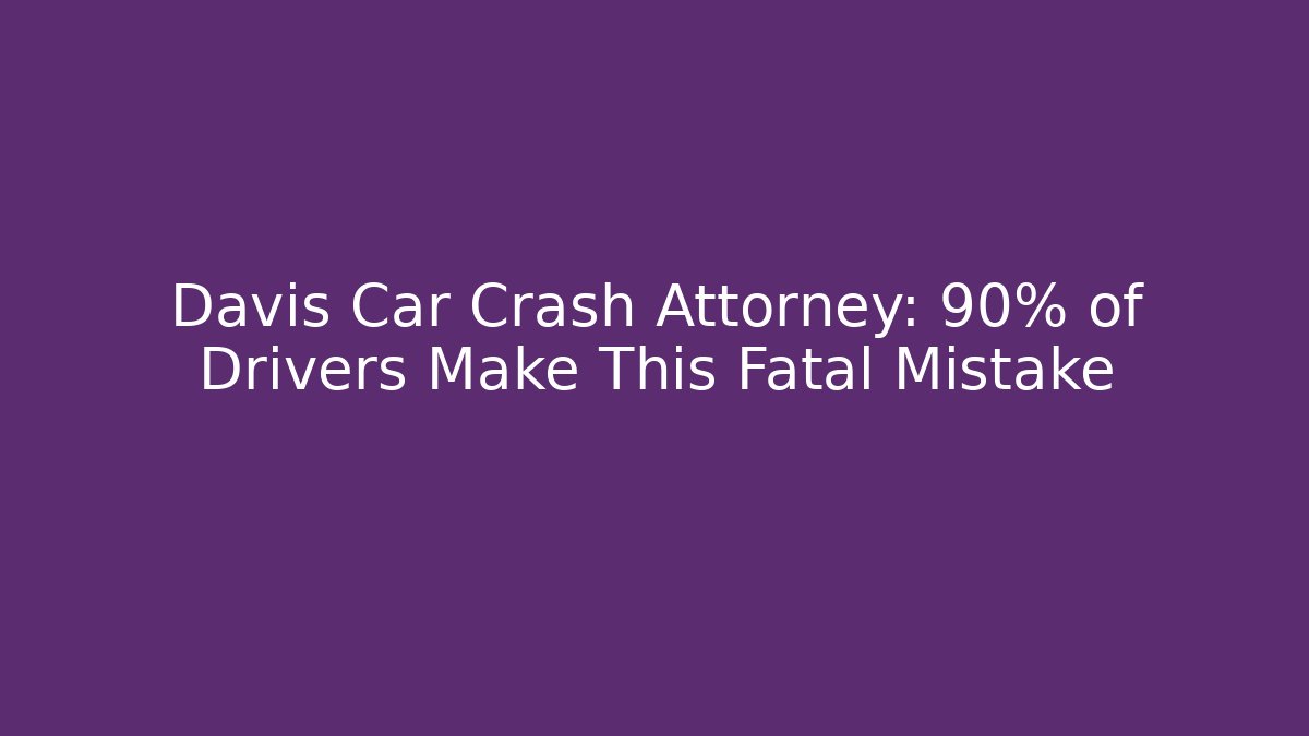 Davis Car Crash Attorney: 90% of Drivers Make This Fatal Mistake