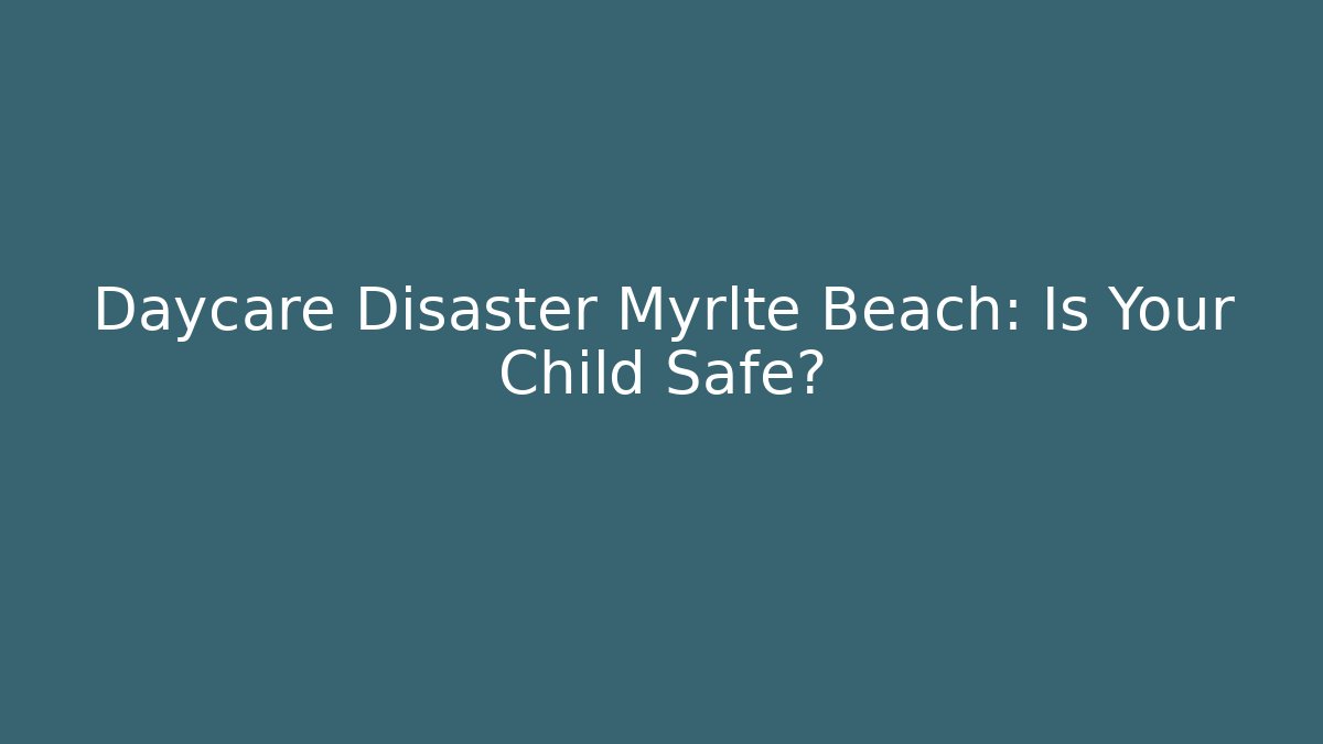 Daycare Disaster Myrlte Beach: Is Your Child Safe? - WealthxGroup