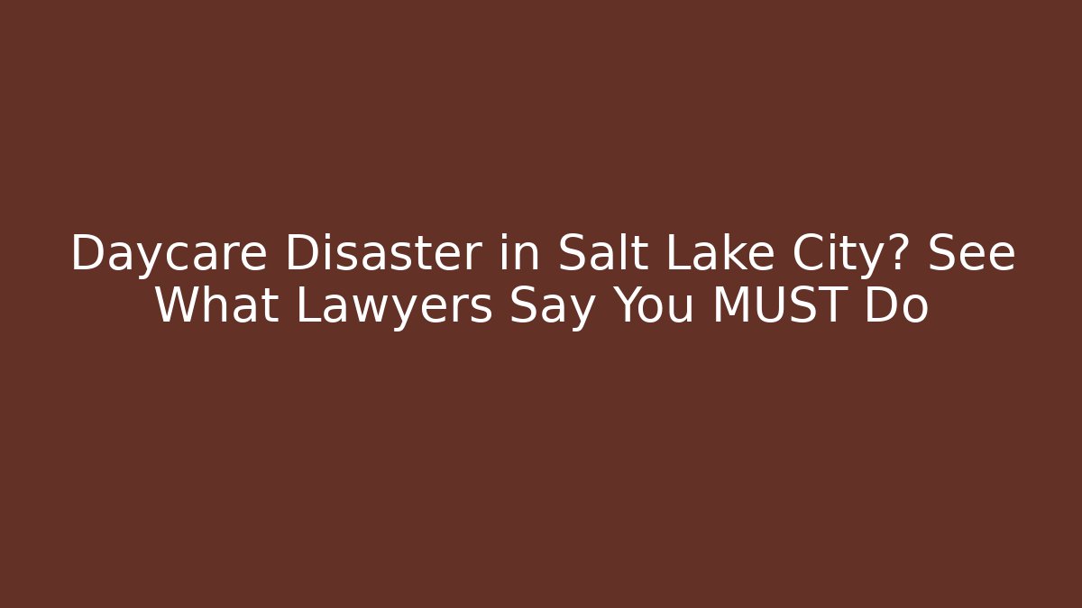 Daycare Disaster in Salt Lake City? See What Lawyers Say You MUST Do