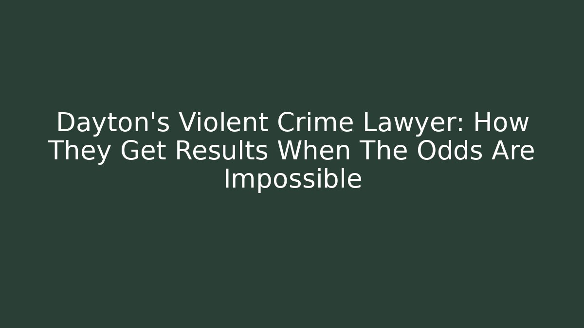 Dayton's Violent Crime Lawyer: How They Get Results When The Odds Are Impossible