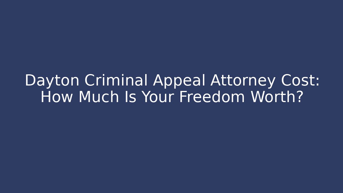 Dayton Criminal Appeal Attorney Cost: How Much Is Your Freedom Worth?