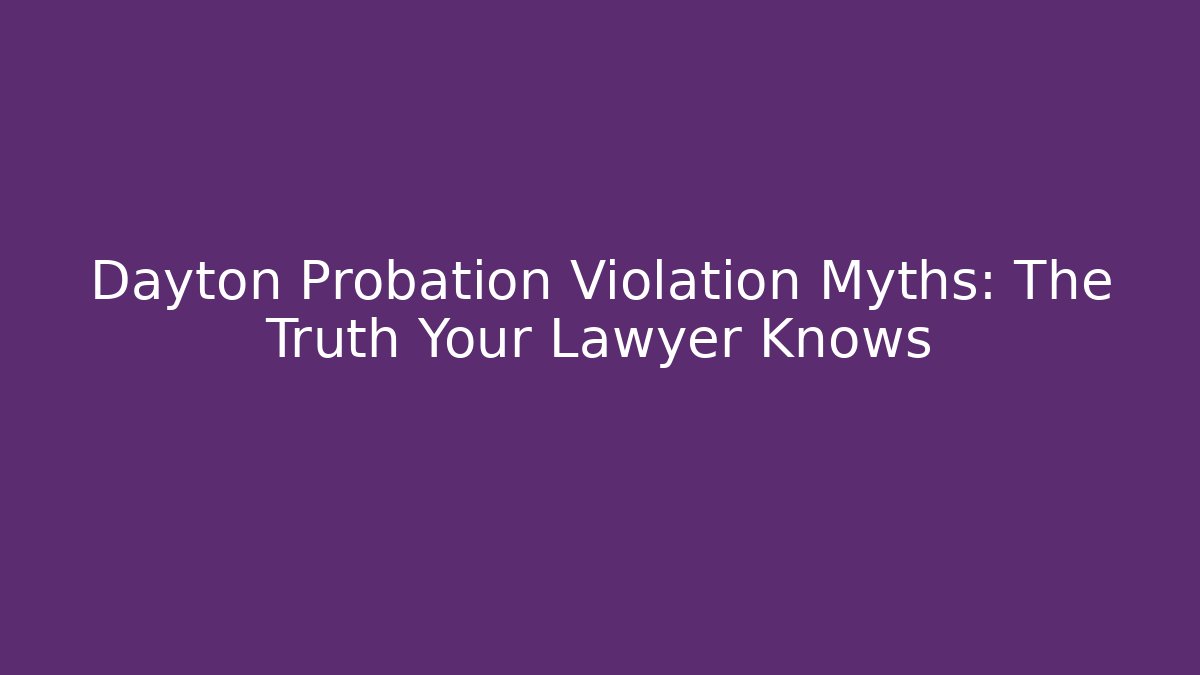 Dayton Probation Violation Myths: The Truth Your Lawyer Knows