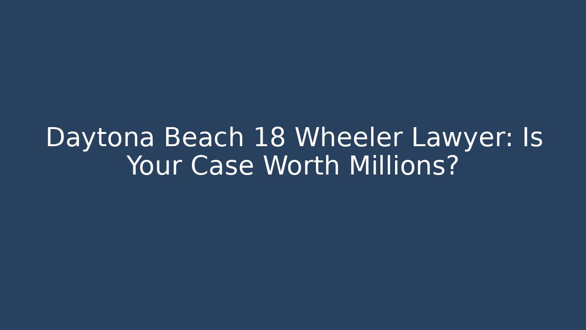 Daytona Beach 18 Wheeler Lawyer: Is Your Case Worth Millions?