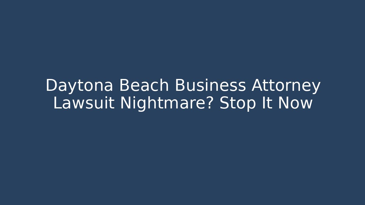 Daytona Beach Business Attorney Lawsuit Nightmare? Stop It Now