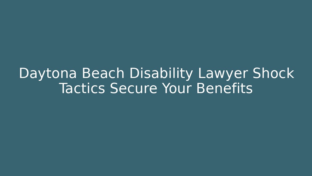 Daytona Beach Disability Lawyer Shock Tactics Secure Your Benefits
