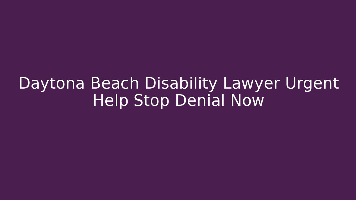 Daytona Beach Disability Lawyer Urgent Help Stop Denial Now