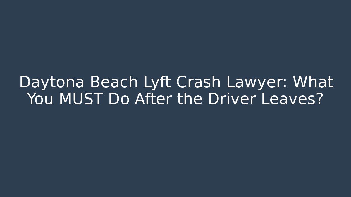 Daytona Beach Lyft Crash Lawyer: What You MUST Do After the Driver Leaves?