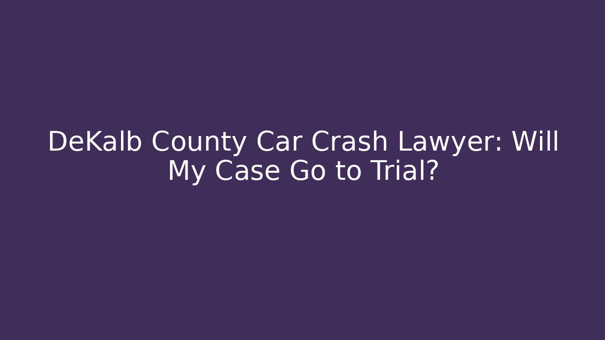 DeKalb County Car Crash Lawyer: Will My Case Go to Trial?