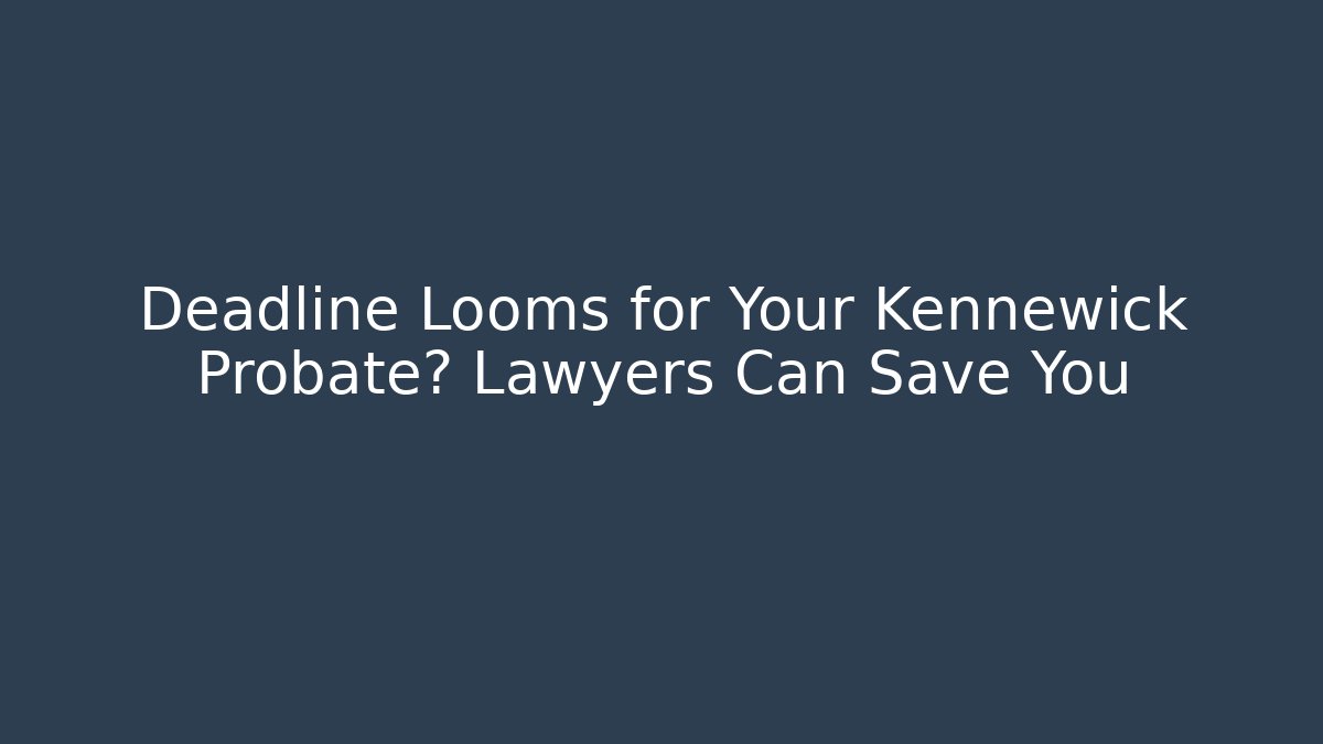 Deadline Looms for Your Kennewick Probate? Lawyers Can Save You