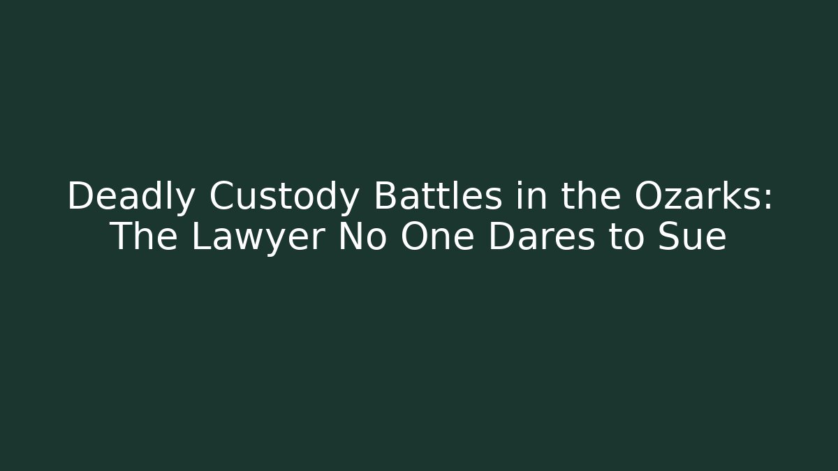 Deadly Custody Battles in the Ozarks: The Lawyer No One Dares to Sue