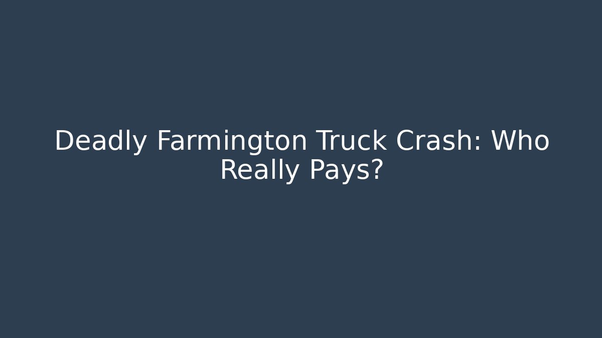 Deadly Farmington Truck Crash: Who Really Pays?