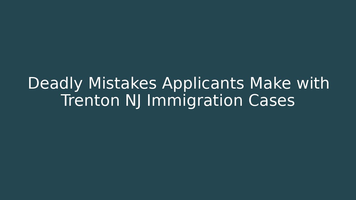 Deadly Mistakes Applicants Make with Trenton NJ Immigration Cases