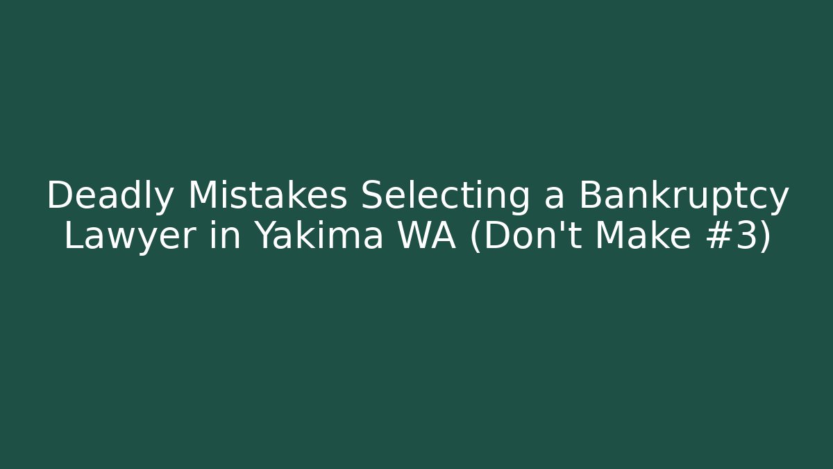 Deadly Mistakes Selecting a Bankruptcy Lawyer in Yakima WA (Don't Make #3)
