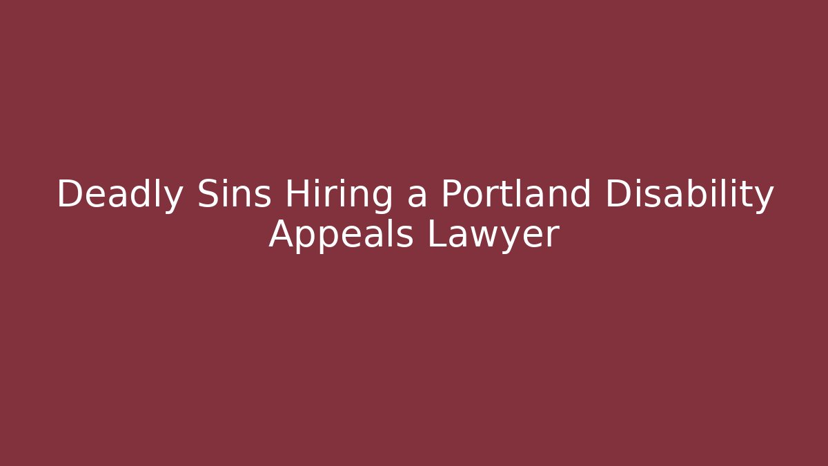 Deadly Sins Hiring a Portland Disability Appeals Lawyer