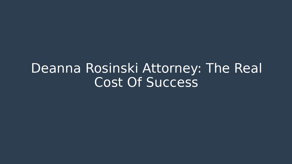 Deanna Rosinski Attorney: The Real Cost Of Success