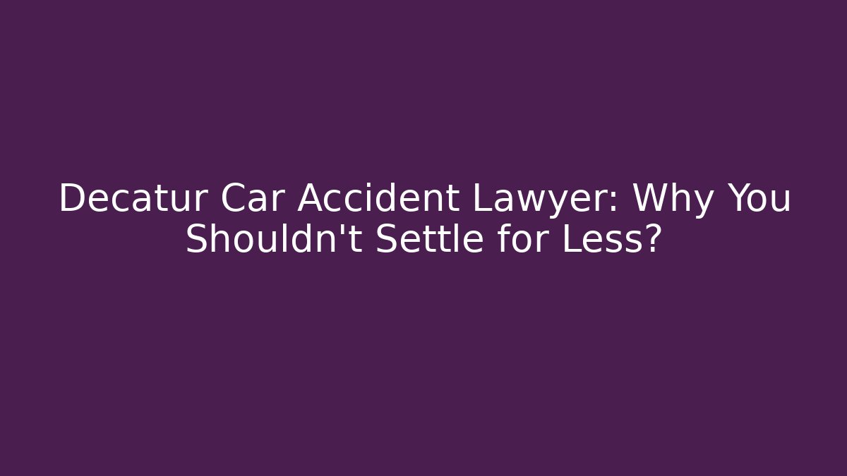 Decatur Car Accident Lawyer: Why You Shouldn't Settle for Less?