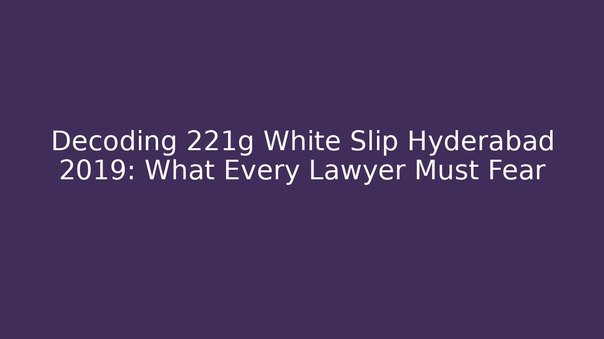 Decoding 221g White Slip Hyderabad 2019: What Every Lawyer Must Fear
