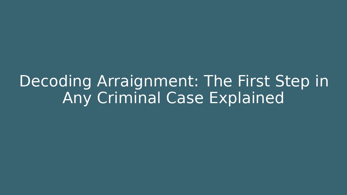 Decoding Arraignment: The First Step in Any Criminal Case Explained