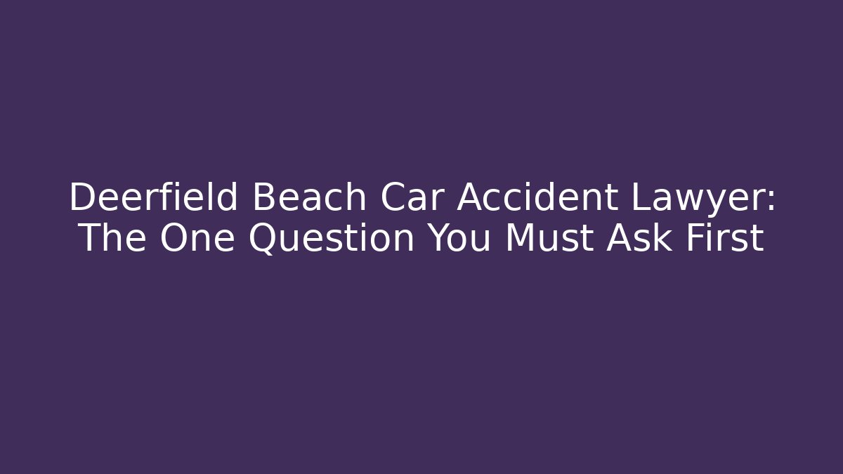 Deerfield Beach Car Accident Lawyer: The One Question You Must Ask First