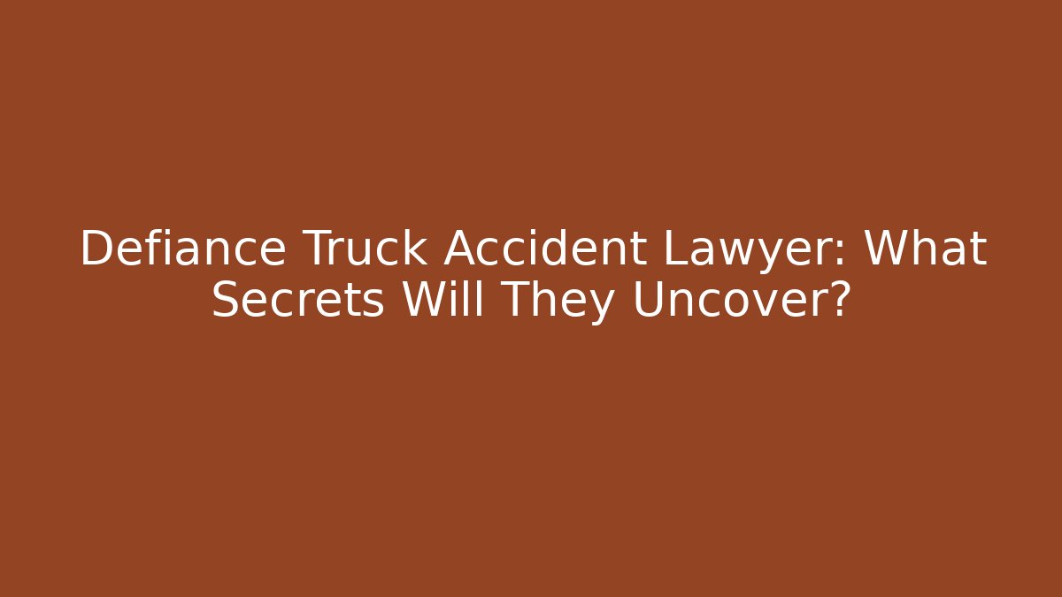 Defiance Truck Accident Lawyer: What Secrets Will They Uncover?