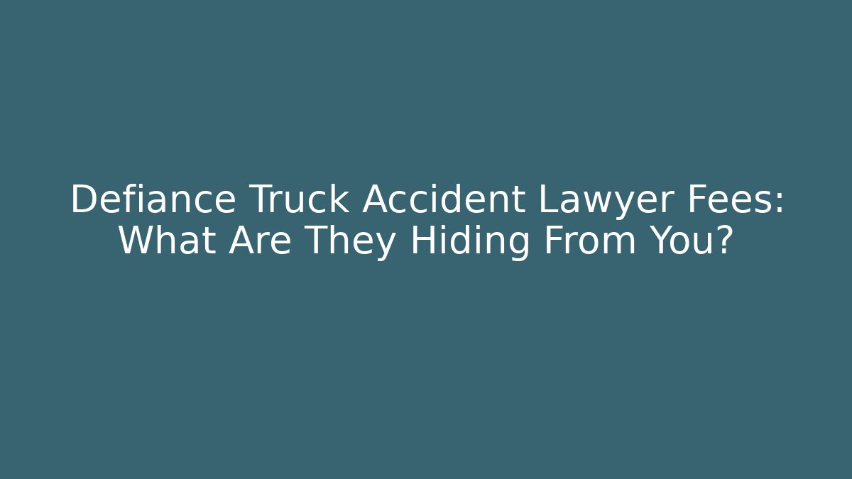 Defiance Truck Accident Lawyer Fees: What Are They Hiding From You?