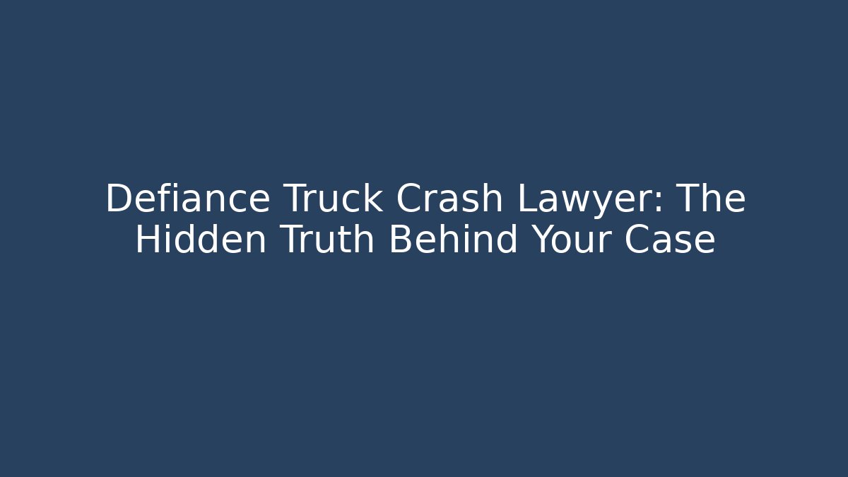 Defiance Truck Crash Lawyer: The Hidden Truth Behind Your Case