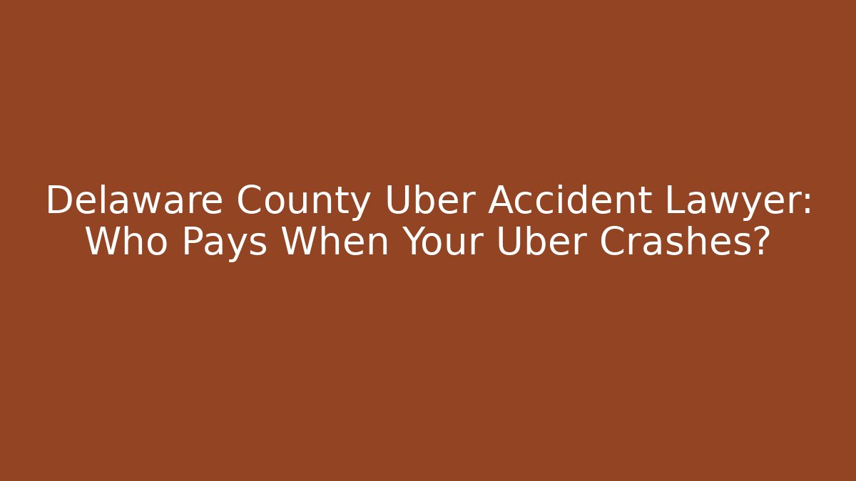 Delaware County Uber Accident Lawyer: Who Pays When Your Uber Crashes?