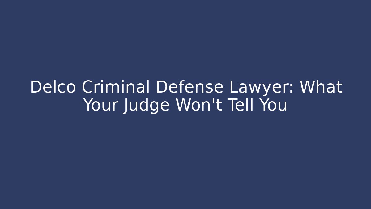 Delco Criminal Defense Lawyer: What Your Judge Won’t Tell You
