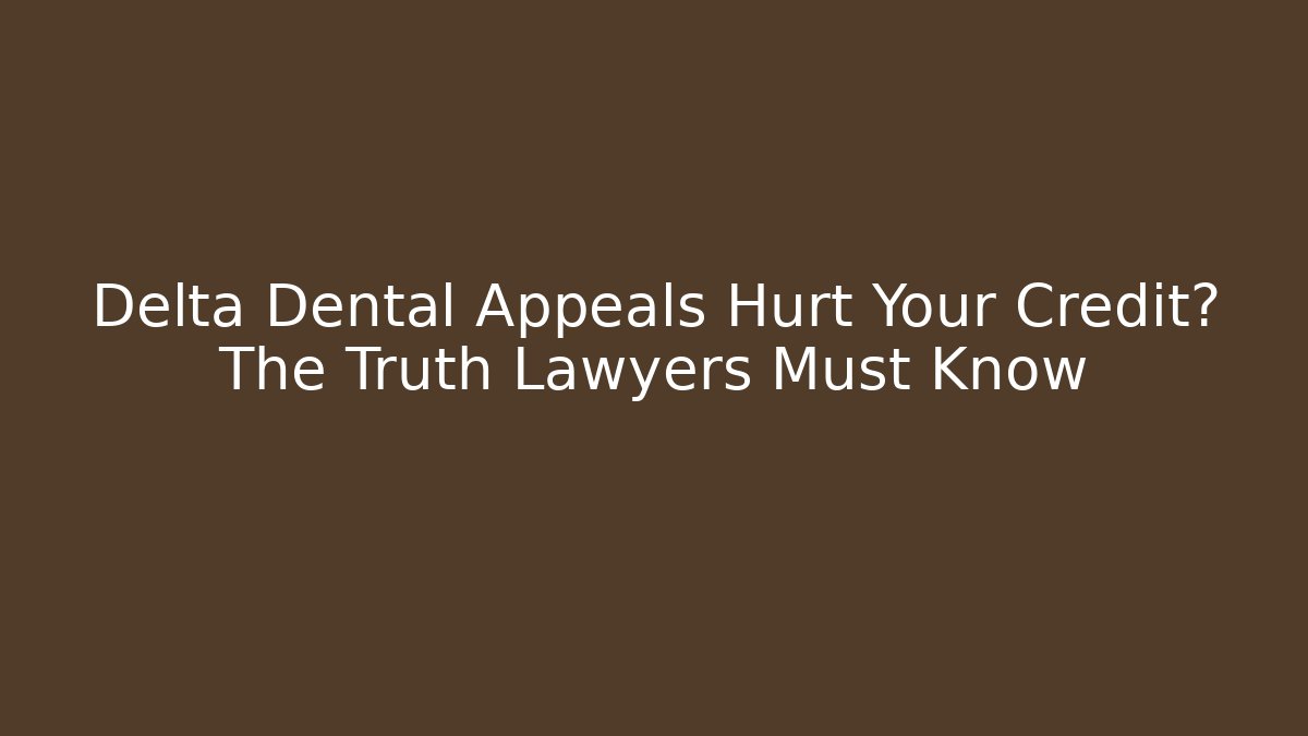 Delta Dental Appeals Hurt Your Credit? The Truth Lawyers Must Know
