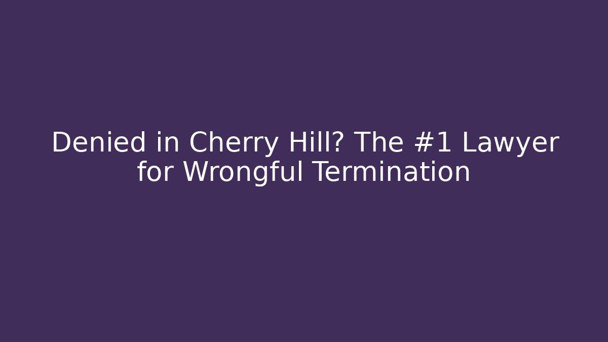 Denied in Cherry Hill? The #1 Lawyer for Wrongful Termination - WealthxGroup