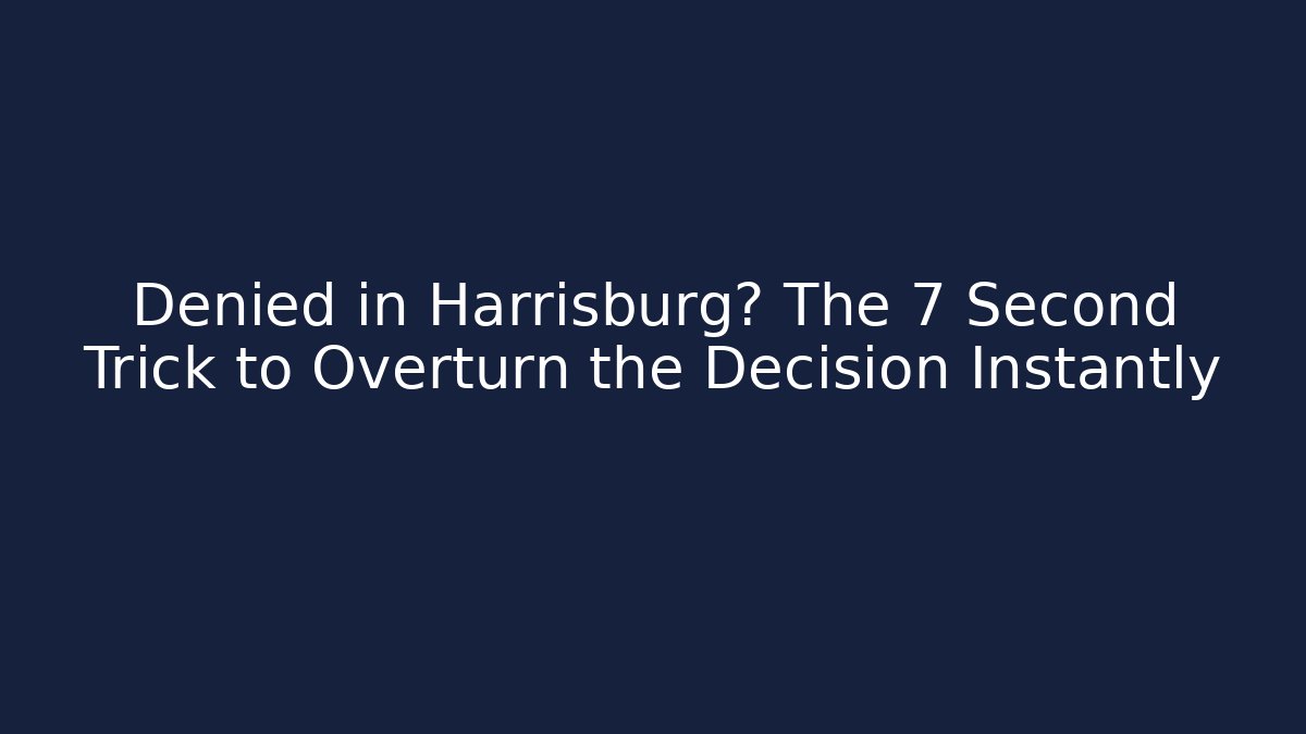 Denied in Harrisburg? The 7 Second Trick to Overturn the Decision Instantly