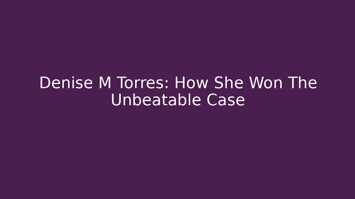 Denise M Torres: How She Won The Unbeatable Case
