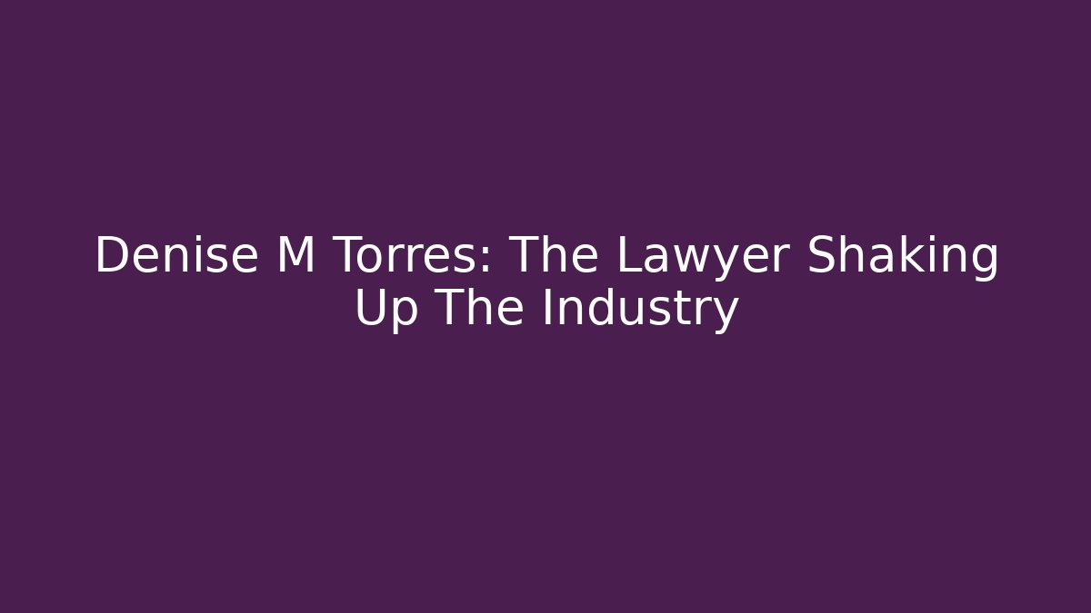 Denise M Torres: The Lawyer Shaking Up The Industry