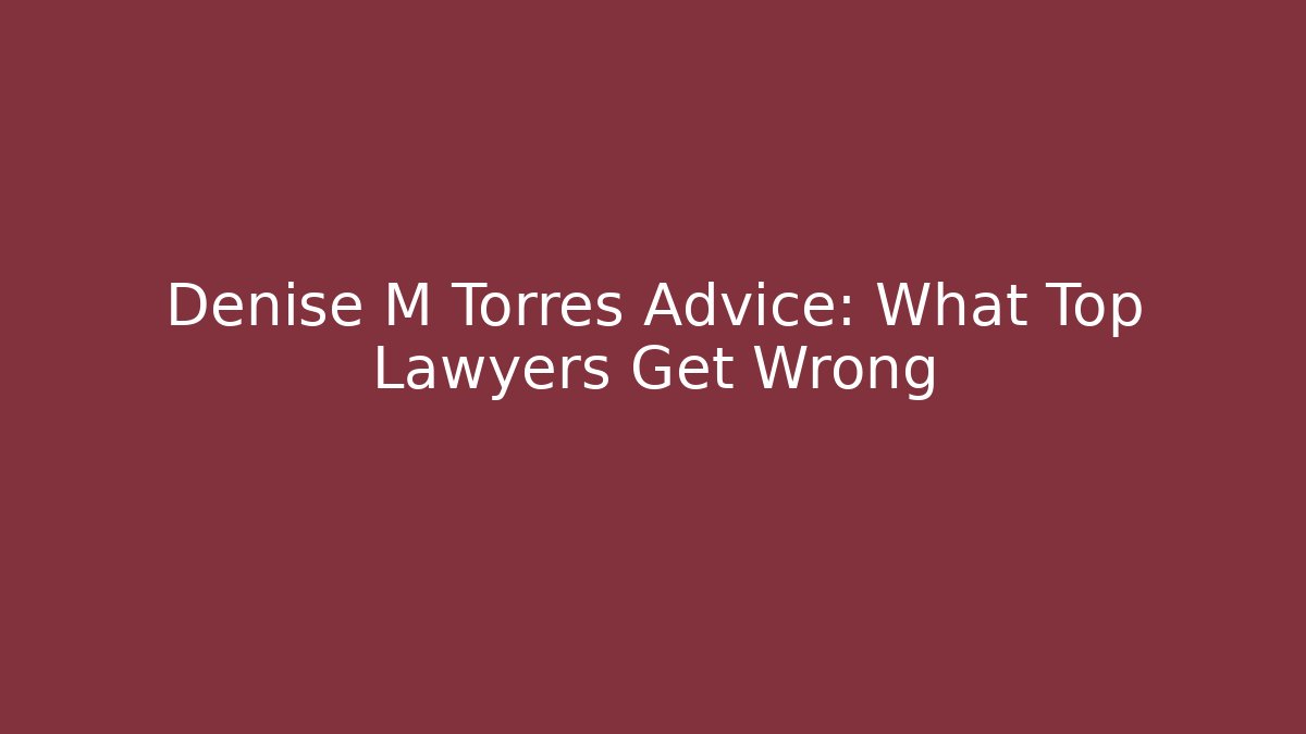 Denise M Torres Advice: What Top Lawyers Get Wrong