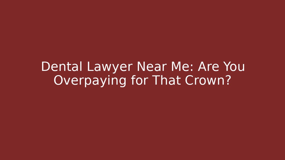 Dental Lawyer Near Me: Are You Overpaying for That Crown?