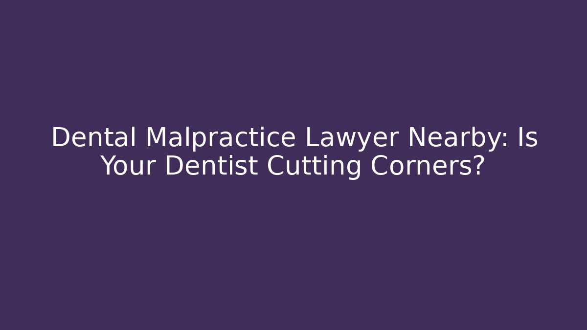 Dental Malpractice Lawyer Nearby: Is Your Dentist Cutting Corners?