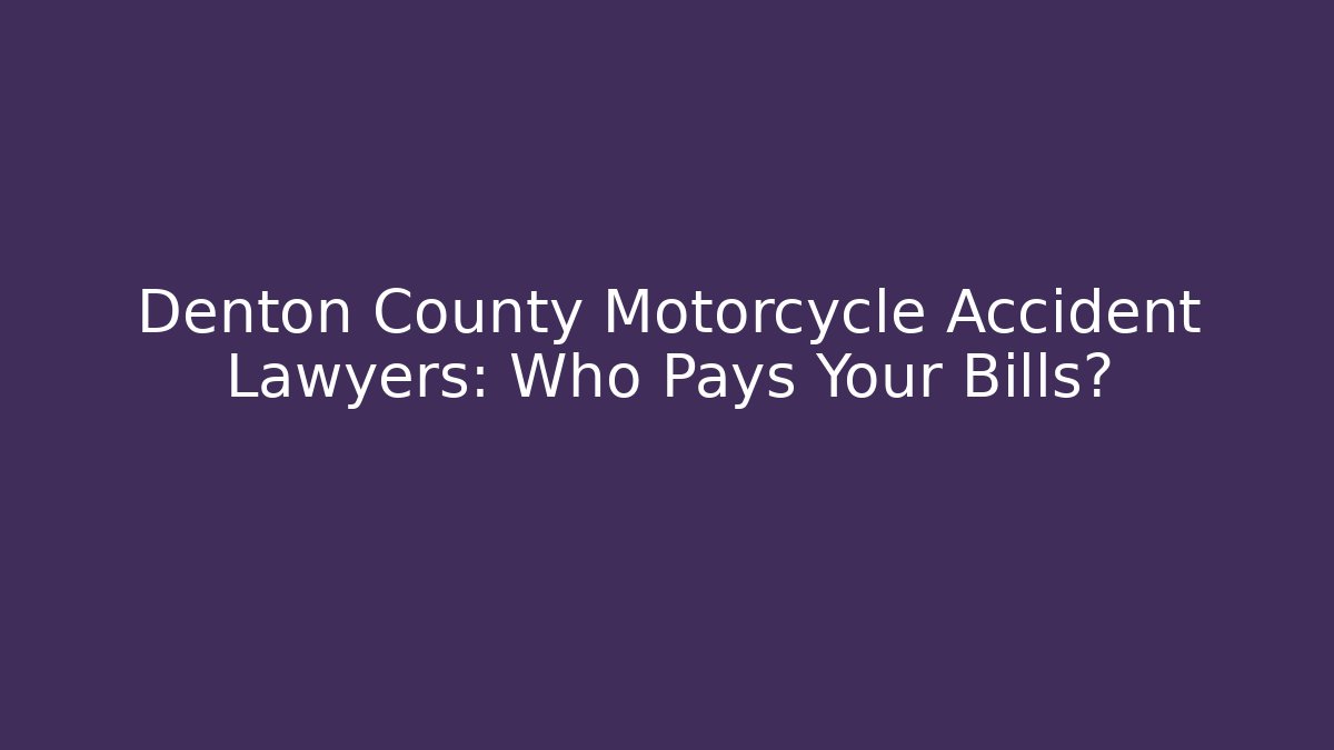Denton County Motorcycle Accident Lawyers: Who Pays Your Bills?