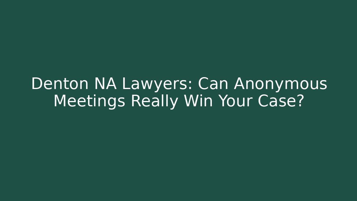 Denton NA Lawyers: Can Anonymous Meetings Really Win Your Case?
